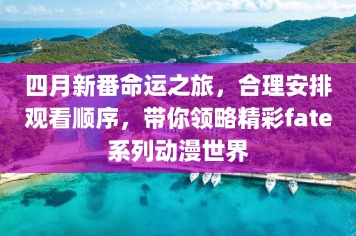 四月新番命運(yùn)之旅，合理安排觀看順序，帶你領(lǐng)略精彩fate系列動(dòng)漫世界