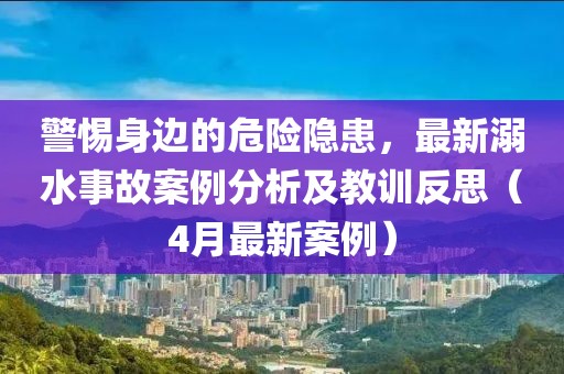 警惕身邊的危險(xiǎn)隱患，最新溺水事故案例分析及教訓(xùn)反思（4月最新案例）
