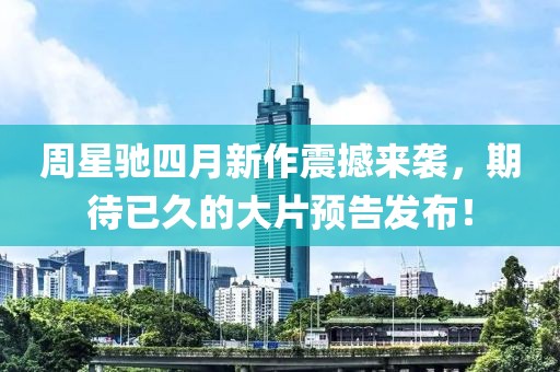 周星馳四月新作震撼來(lái)襲，期待已久的大片預(yù)告發(fā)布！
