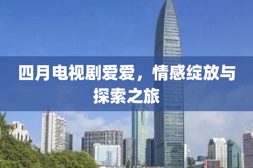 四月電視劇愛愛，情感綻放與探索之旅