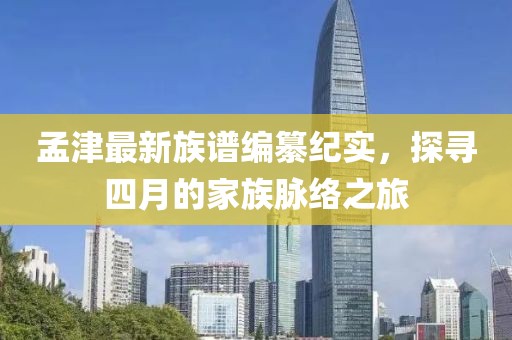孟津最新族譜編纂紀(jì)實(shí)，探尋四月的家族脈絡(luò)之旅