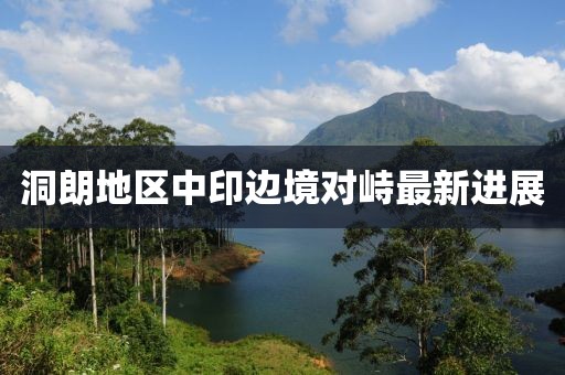 洞朗地區(qū)中印邊境對(duì)峙最新進(jìn)展