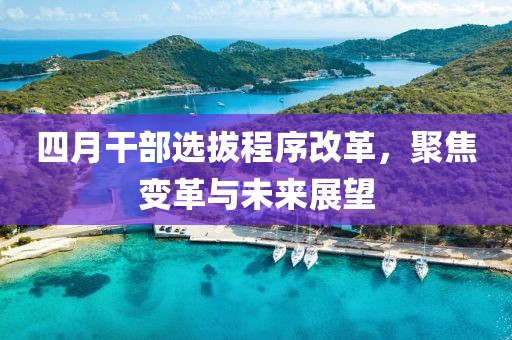 四月干部選拔程序改革，聚焦變革與未來展望