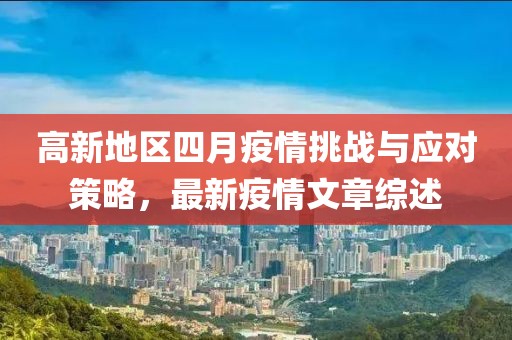 高新地區(qū)四月疫情挑戰(zhàn)與應(yīng)對(duì)策略，最新疫情文章綜述