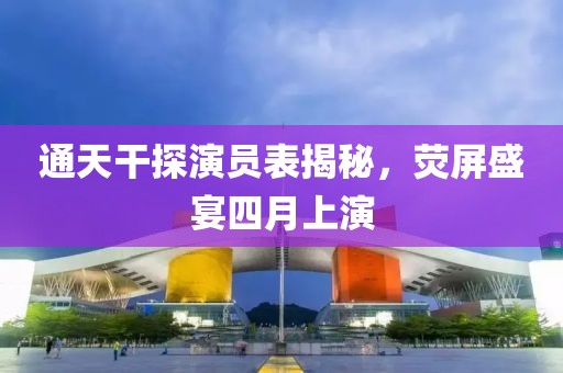 通天干探演員表揭秘，熒屏盛宴四月上演