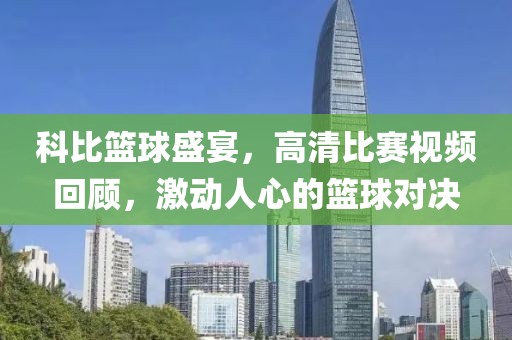 科比籃球盛宴，高清比賽視頻回顧，激動人心的籃球?qū)Q