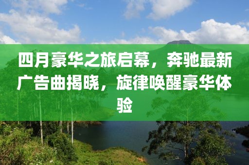 四月豪華之旅啟幕，奔馳最新廣告曲揭曉，旋律喚醒豪華體驗(yàn)