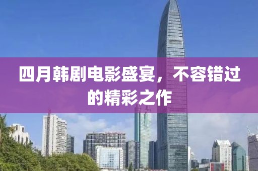 四月韓劇電影盛宴，不容錯(cuò)過(guò)的精彩之作