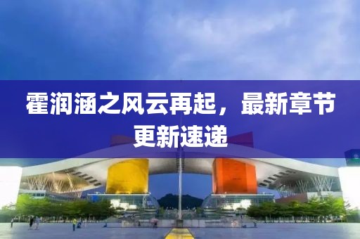 霍潤(rùn)涵之風(fēng)云再起，最新章節(jié)更新速遞