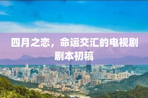 四月之戀，命運(yùn)交匯的電視劇劇本初稿