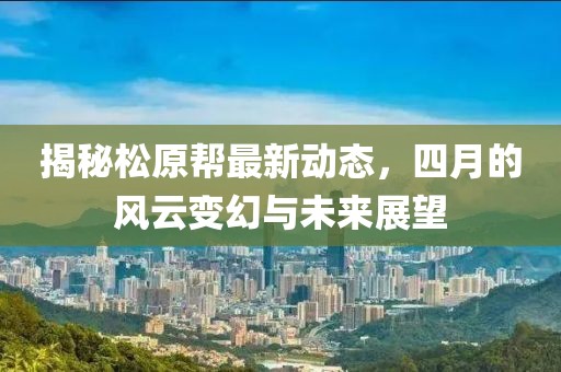 揭秘松原幫最新動(dòng)態(tài)，四月的風(fēng)云變幻與未來(lái)展望