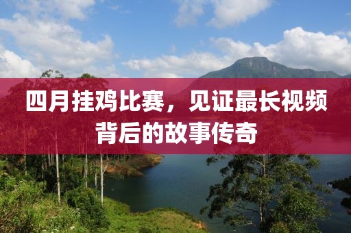 四月掛雞比賽，見證最長(zhǎng)視頻背后的故事傳奇