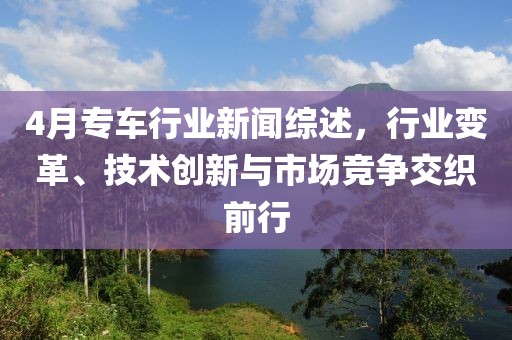 4月專車行業(yè)新聞綜述，行業(yè)變革、技術(shù)創(chuàng)新與市場競爭交織前行