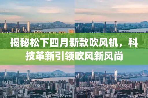 揭秘松下四月新款吹風(fēng)機，科技革新引領(lǐng)吹風(fēng)新風(fēng)尚