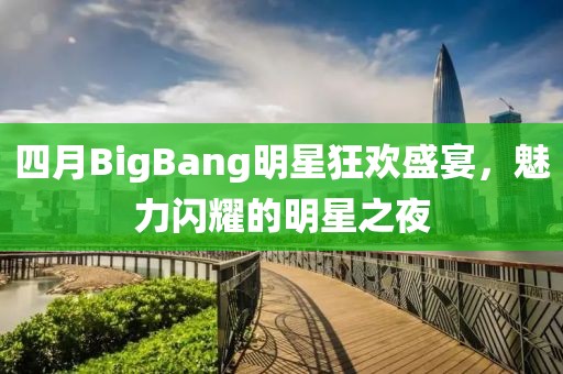 四月BigBang明星狂歡盛宴，魅力閃耀的明星之夜
