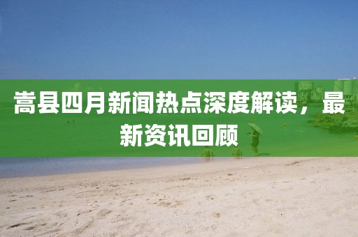 嵩縣四月新聞熱點深度解讀，最新資訊回顧