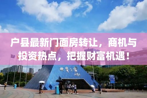 戶縣最新門面房轉(zhuǎn)讓，商機(jī)與投資熱點(diǎn)，把握財(cái)富機(jī)遇！