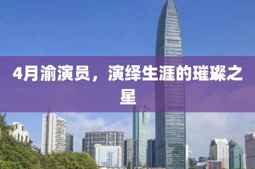4月渝演員，演繹生涯的璀璨之星