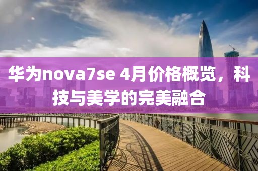 華為nova7se 4月價格概覽，科技與美學(xué)的完美融合