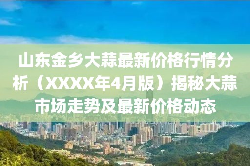 山東金鄉(xiāng)大蒜最新價(jià)格行情分析（XXXX年4月版）揭秘大蒜市場(chǎng)走勢(shì)及最新價(jià)格動(dòng)態(tài)