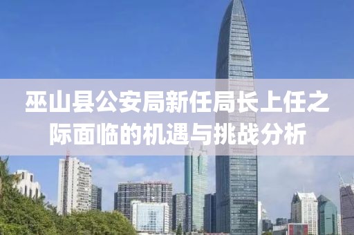 巫山縣公安局新任局長上任之際面臨的機(jī)遇與挑戰(zhàn)分析
