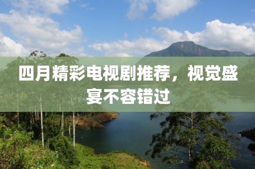 四月精彩電視劇推薦，視覺盛宴不容錯過