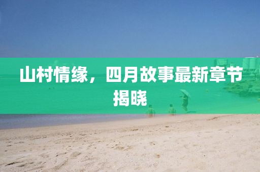 山村情緣，四月故事最新章節(jié)揭曉