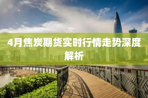 4月焦炭期貨實時行情走勢深度解析