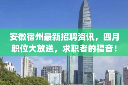 安徽宿州最新招聘資訊，四月職位大放送，求職者的福音！
