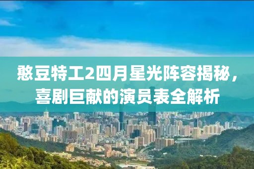 憨豆特工2四月星光陣容揭秘，喜劇巨獻(xiàn)的演員表全解析