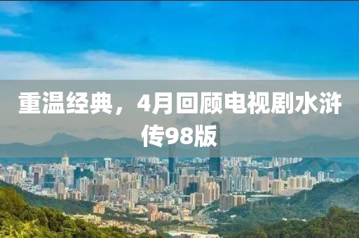 重溫經(jīng)典，4月回顧電視劇水滸傳98版
