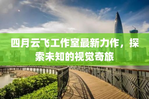 四月云飛工作室最新力作，探索未知的視覺(jué)奇旅