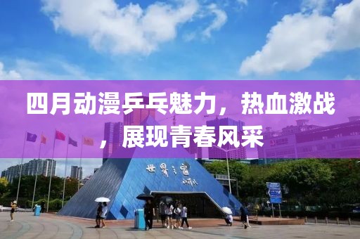 四月動(dòng)漫乒乓魅力，熱血激戰(zhàn)，展現(xiàn)青春風(fēng)采