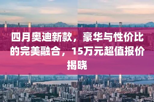 四月奧迪新款，豪華與性價比的完美融合，15萬元超值報價揭曉
