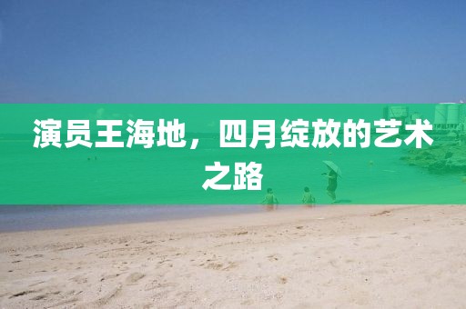 演員王海地，四月綻放的藝術(shù)之路