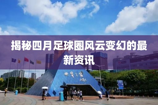 揭秘四月足球圈風(fēng)云變幻的最新資訊