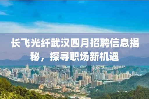 長飛光纖武漢四月招聘信息揭秘，探尋職場新機遇