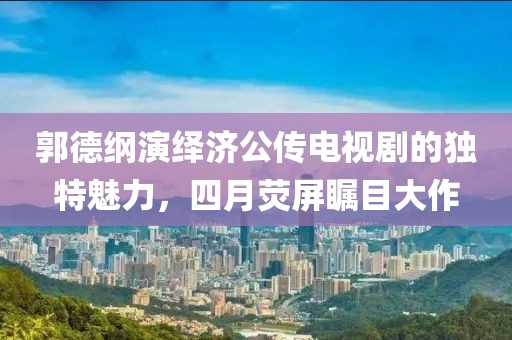 郭德綱演繹濟(jì)公傳電視劇的獨(dú)特魅力，四月熒屏矚目大作