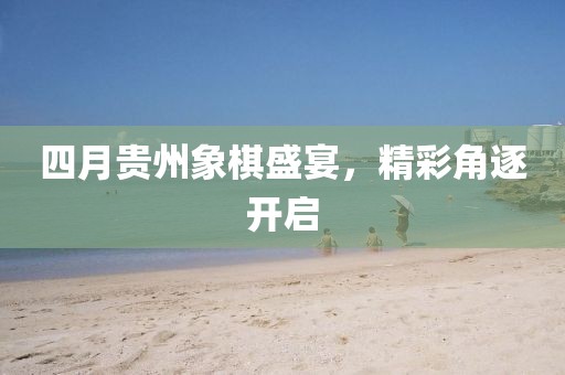 四月貴州象棋盛宴，精彩角逐開啟