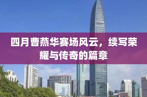 四月曹燕華賽場(chǎng)風(fēng)云，續(xù)寫榮耀與傳奇的篇章