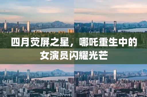 四月熒屏之星，哪吒重生中的女演員閃耀光芒