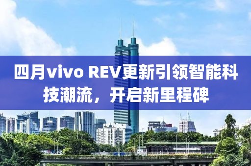 四月vivo REV更新引領(lǐng)智能科技潮流，開(kāi)啟新里程碑