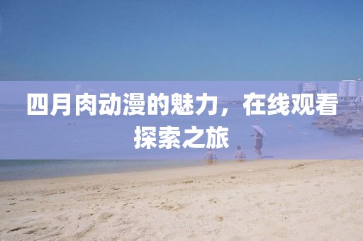 四月肉動漫的魅力，在線觀看探索之旅