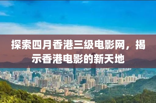 探索四月香港三級電影網(wǎng)，揭示香港電影的新天地