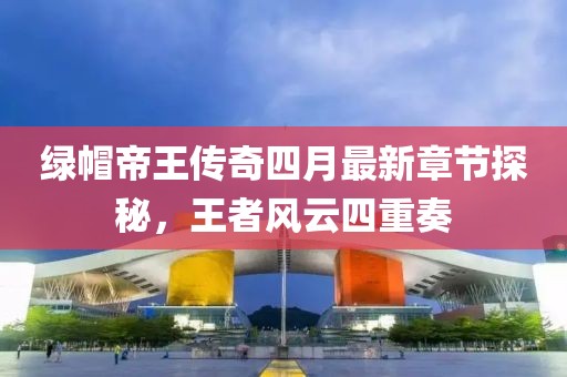 綠帽帝王傳奇四月最新章節(jié)探秘，王者風(fēng)云四重奏