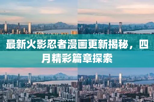 最新火影忍者漫畫更新揭秘，四月精彩篇章探索