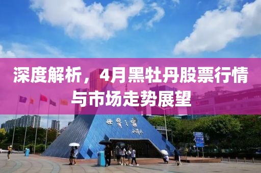 深度解析，4月黑牡丹股票行情與市場走勢展望