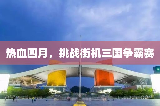 熱血四月，挑戰(zhàn)街機(jī)三國(guó)爭(zhēng)霸賽