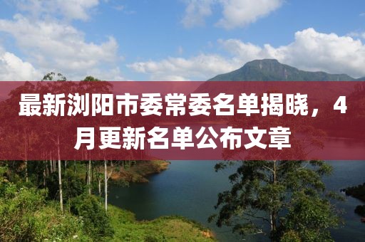 最新瀏陽市委常委名單揭曉，4月更新名單公布文章