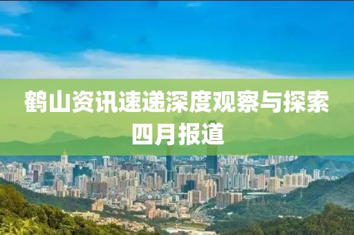 鶴山資訊速遞深度觀察與探索四月報道